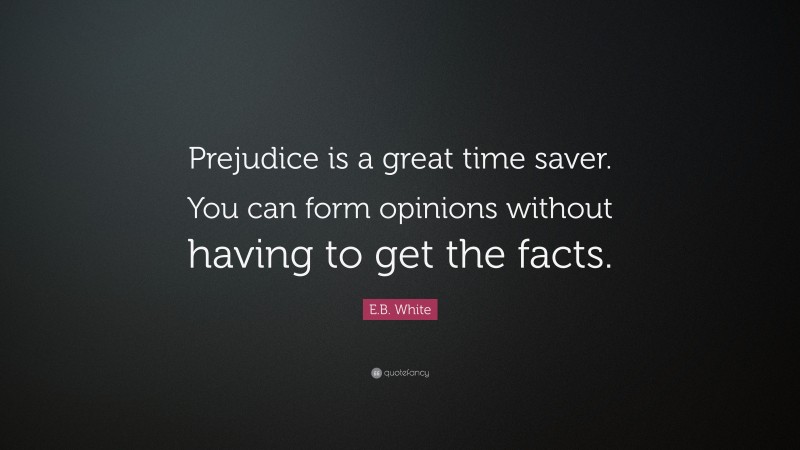 E.B. White Quote: “Prejudice is a great time saver. You can form opinions without having to get the facts.”