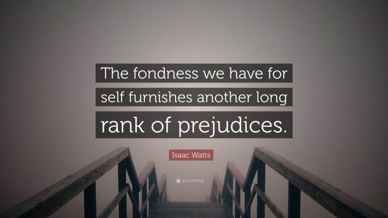Isaac Watts Quote: “The fondness we have for self furnishes another long rank of prejudices.”