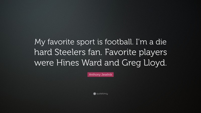 Anthony Jeselnik Quote: “My favorite sport is football. I’m a die hard Steelers fan. Favorite players were Hines Ward and Greg Lloyd.”