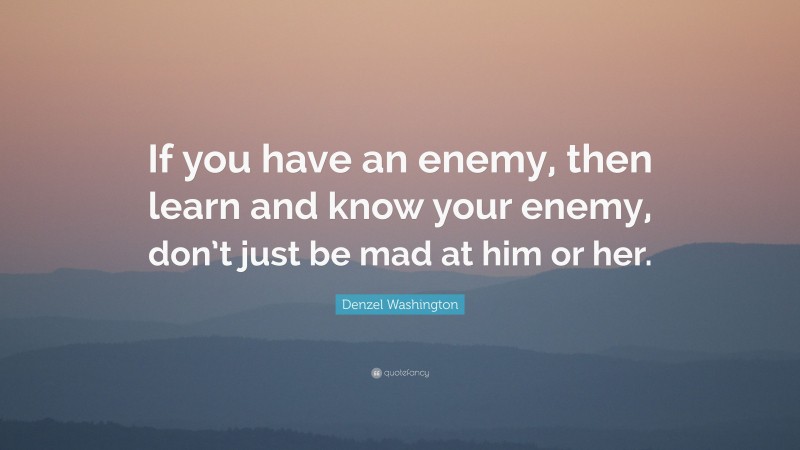 Denzel Washington Quote: “If you have an enemy, then learn and know your enemy, don’t just be mad at him or her.”