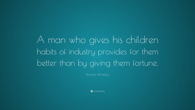 Richard Whately Quote: “A man who gives his children habits of industry provides for them better than by giving them fortune.”