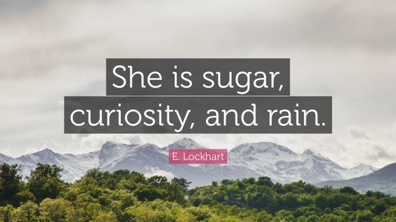 E. Lockhart Quote: “She is sugar, curiosity, and rain.”