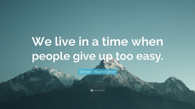 Denzel Washington Quote: “We live in a time when people give up too easy.”