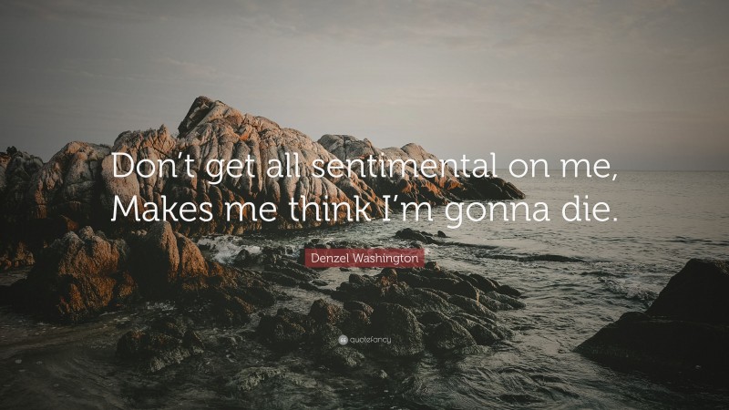 Denzel Washington Quote: “Don’t get all sentimental on me, Makes me think I’m gonna die.”