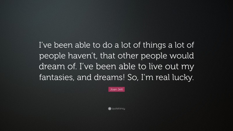 Joan Jett Quote: “I’ve been able to do a lot of things a lot of people haven’t, that other people would dream of. I’ve been able to live out my fantasies, and dreams! So, I’m real lucky.”