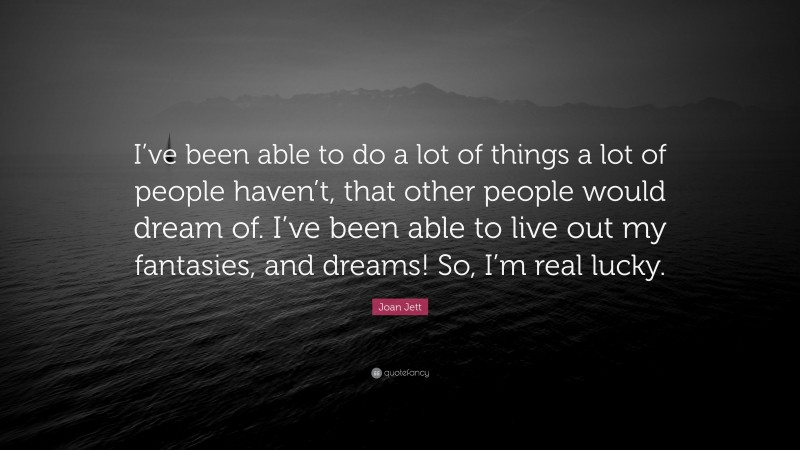 Joan Jett Quote: “I’ve been able to do a lot of things a lot of people haven’t, that other people would dream of. I’ve been able to live out my fantasies, and dreams! So, I’m real lucky.”