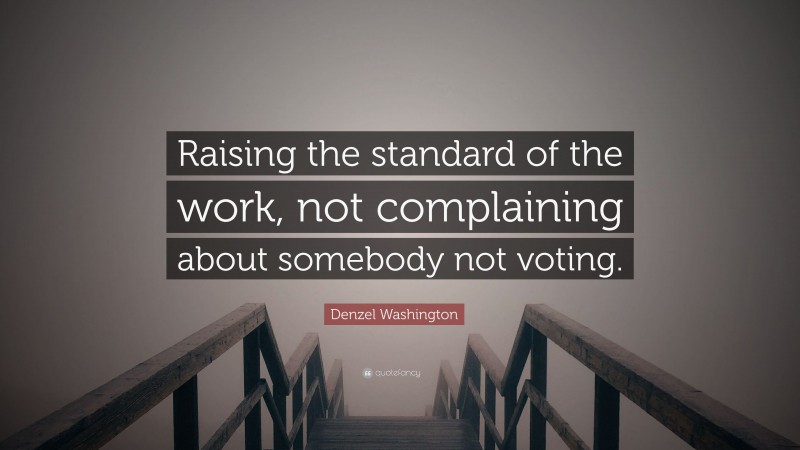Denzel Washington Quote: “Raising the standard of the work, not complaining about somebody not voting.”