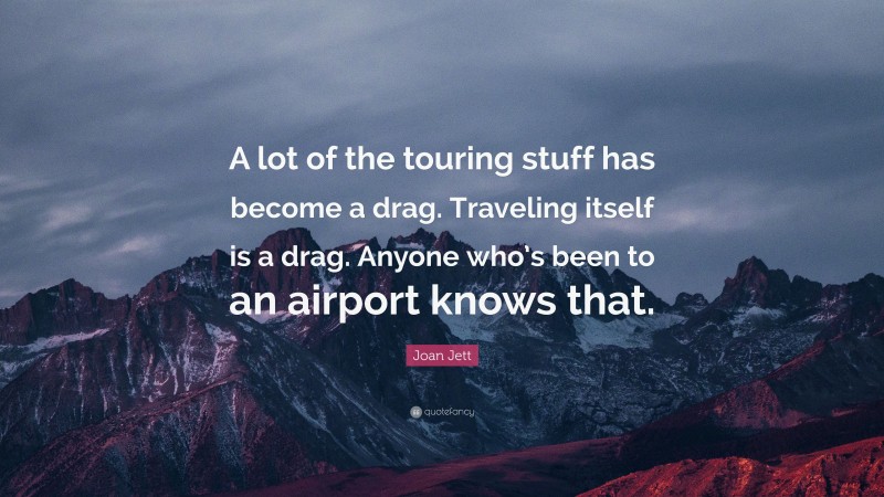 Joan Jett Quote: “A lot of the touring stuff has become a drag. Traveling itself is a drag. Anyone who’s been to an airport knows that.”
