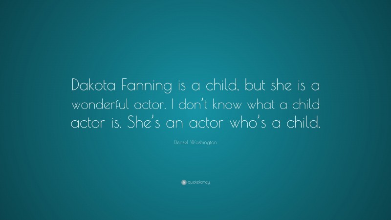 Denzel Washington Quote: “Dakota Fanning is a child, but she is a wonderful actor. I don’t know what a child actor is. She’s an actor who’s a child.”
