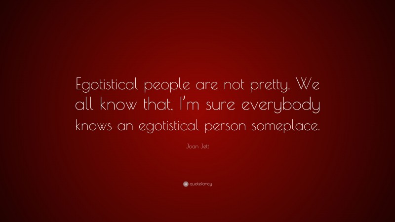 Joan Jett Quote: “Egotistical people are not pretty. We all know that, I’m sure everybody knows an egotistical person someplace.”