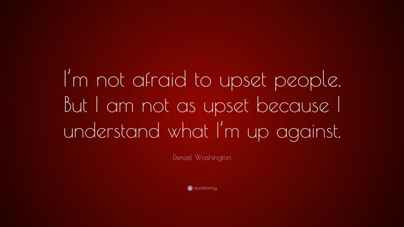 Denzel Washington Quote: “I’m not afraid to upset people. But I am not as upset because I understand what I’m up against.”
