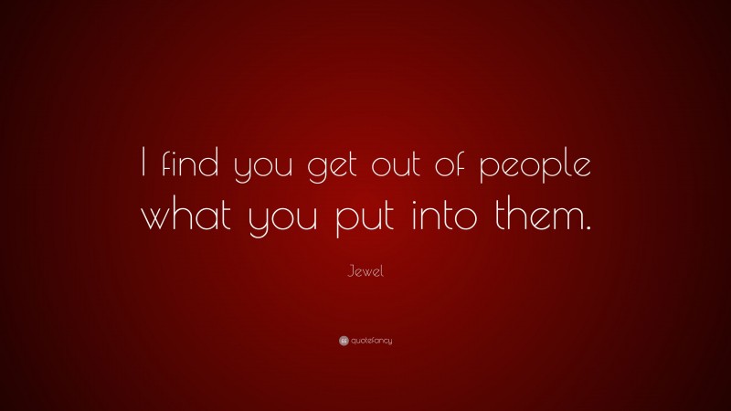 Jewel Quote: “I find you get out of people what you put into them.”