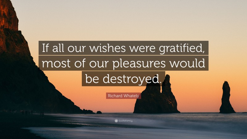 Richard Whately Quote: “If all our wishes were gratified, most of our pleasures would be destroyed.”