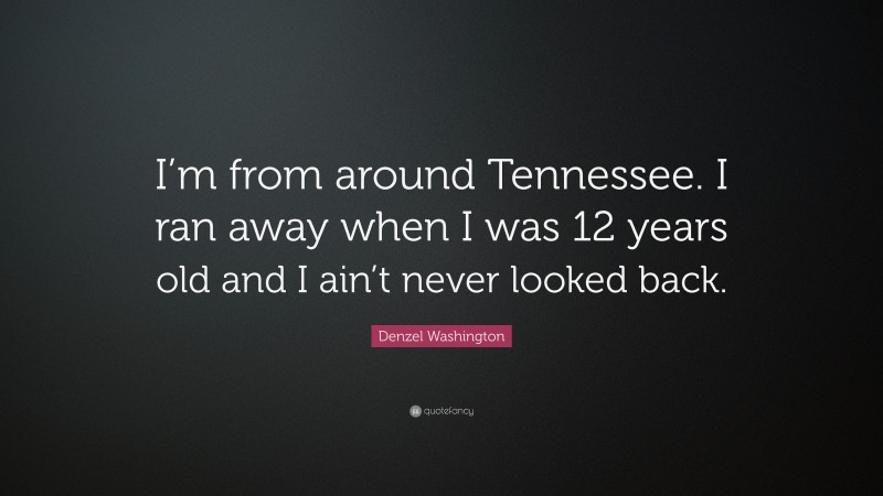 Denzel Washington Quote: “I’m from around Tennessee. I ran away when I was 12 years old and I ain’t never looked back.”