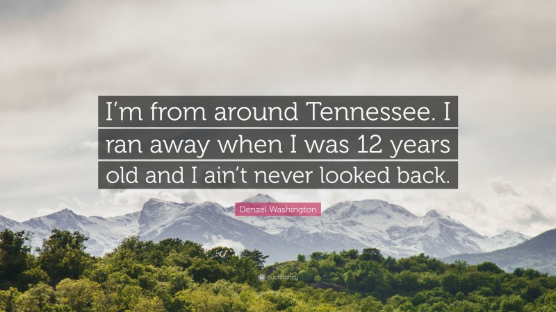Denzel Washington Quote: “I’m from around Tennessee. I ran away when I was 12 years old and I ain’t never looked back.”