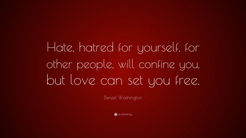 Denzel Washington Quote: “Hate, hatred for yourself, for other people, will confine you, but love can set you free.”
