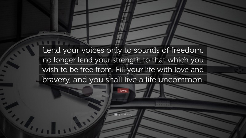 Jewel Quote: “Lend your voices only to sounds of freedom, no longer lend your strength to that which you wish to be free from. Fill your life with love and bravery, and you shall live a life uncommon.”