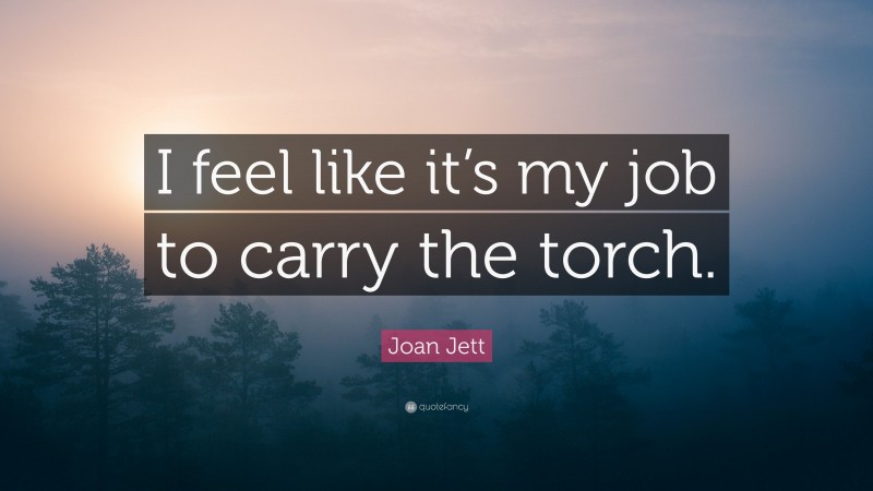 Joan Jett Quote: “I feel like it’s my job to carry the torch.”
