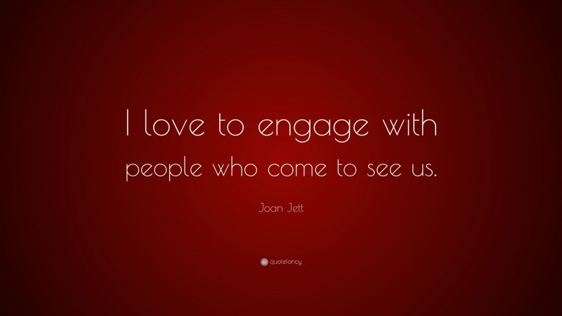 Joan Jett Quote: “I love to engage with people who come to see us.”