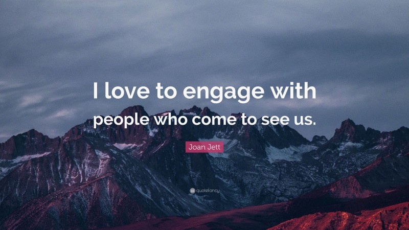 Joan Jett Quote: “I love to engage with people who come to see us.”