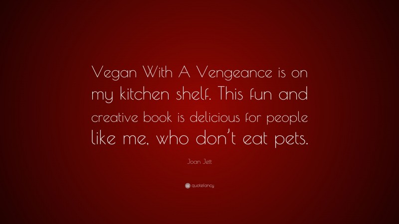 Joan Jett Quote: “Vegan With A Vengeance is on my kitchen shelf. This fun and creative book is delicious for people like me, who don’t eat pets.”