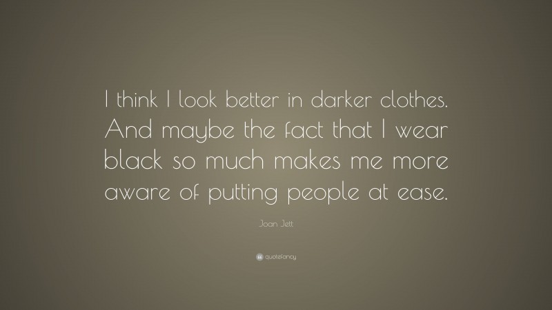 Joan Jett Quote: “I think I look better in darker clothes. And maybe the fact that I wear black so much makes me more aware of putting people at ease.”