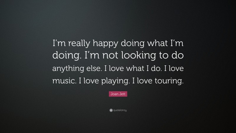 Joan Jett Quote: “I’m really happy doing what I’m doing. I’m not looking to do anything else. I love what I do. I love music. I love playing. I love touring.”