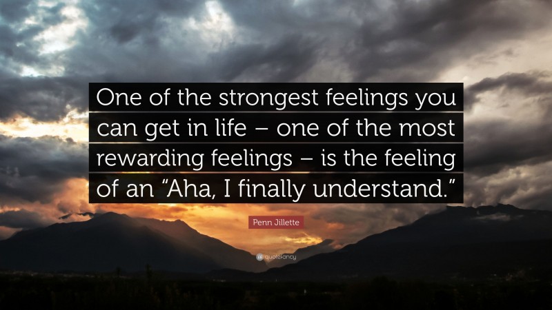 Penn Jillette Quote: “One of the strongest feelings you can get in life – one of the most rewarding feelings – is the feeling of an “Aha, I finally understand.””