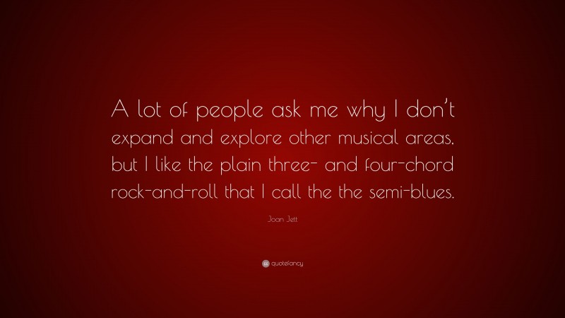 Joan Jett Quote: “A lot of people ask me why I don’t expand and explore other musical areas, but I like the plain three- and four-chord rock-and-roll that I call the the semi-blues.”