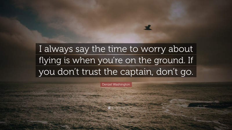 Denzel Washington Quote: “I always say the time to worry about flying is when you’re on the ground. If you don’t trust the captain, don’t go.”