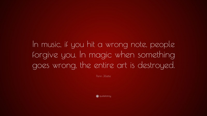 Penn Jillette Quote: “In music, if you hit a wrong note, people forgive you. In magic when something goes wrong, the entire art is destroyed.”