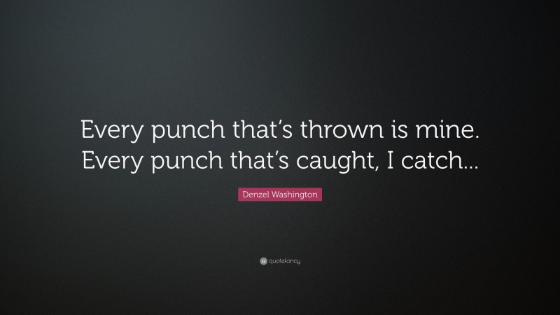 Denzel Washington Quote: “Every punch that’s thrown is mine. Every punch that’s caught, I catch...”