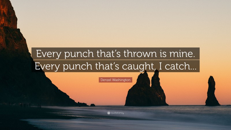 Denzel Washington Quote: “Every punch that’s thrown is mine. Every punch that’s caught, I catch...”