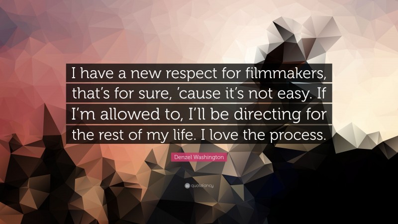 Denzel Washington Quote: “I have a new respect for filmmakers, that’s for sure, ’cause it’s not easy. If I’m allowed to, I’ll be directing for the rest of my life. I love the process.”
