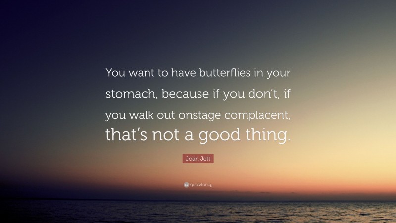 Joan Jett Quote: “You want to have butterflies in your stomach, because if you don’t, if you walk out onstage complacent, that’s not a good thing.”