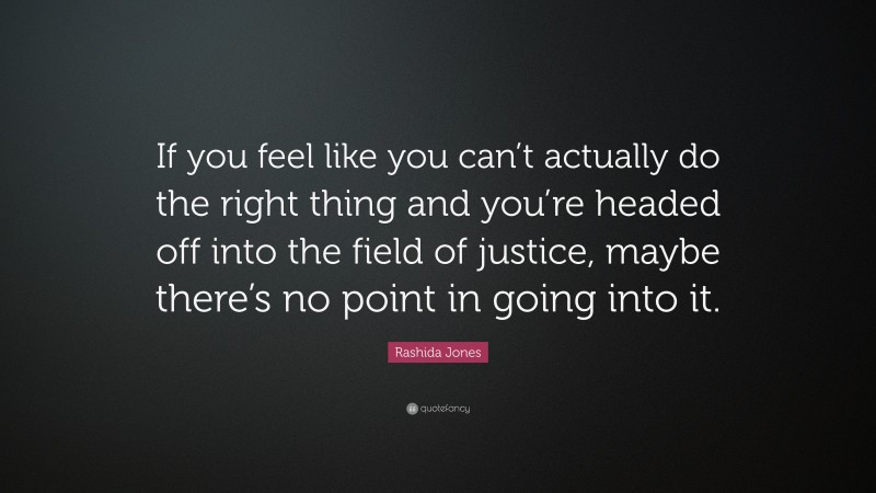 Rashida Jones Quote: “If you feel like you can’t actually do the right thing and you’re headed off into the field of justice, maybe there’s no point in going into it.”