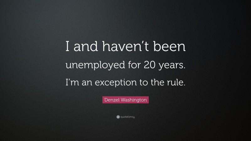 Denzel Washington Quote: “I and haven’t been unemployed for 20 years. I’m an exception to the rule.”