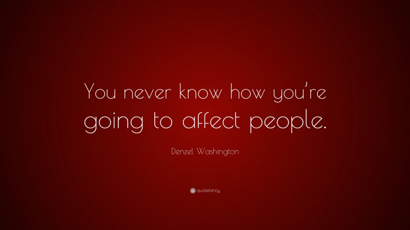 Denzel Washington Quote: “You never know how you’re going to affect people.”