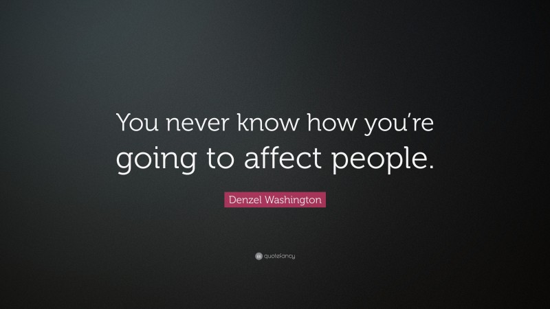 Denzel Washington Quote: “You never know how you’re going to affect people.”