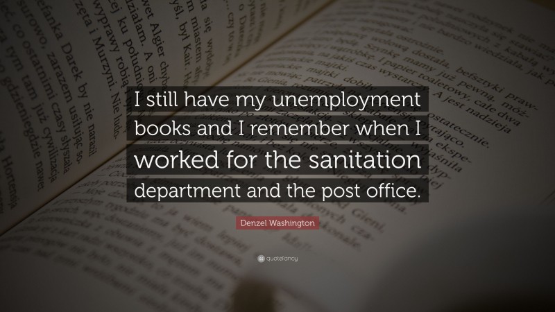 Denzel Washington Quote: “I still have my unemployment books and I remember when I worked for the sanitation department and the post office.”