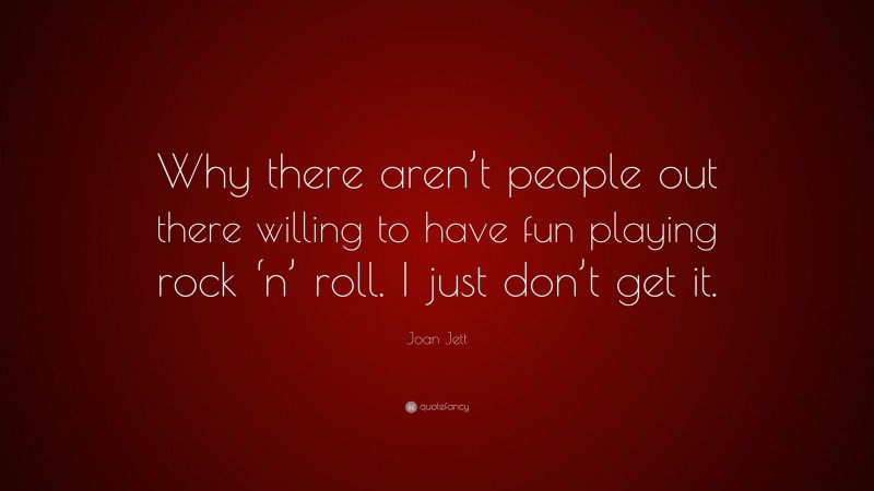 Joan Jett Quote: “Why there aren’t people out there willing to have fun playing rock ‘n’ roll. I just don’t get it.”