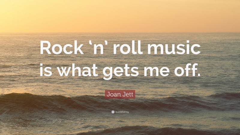 Joan Jett Quote: “Rock ‘n’ roll music is what gets me off.”