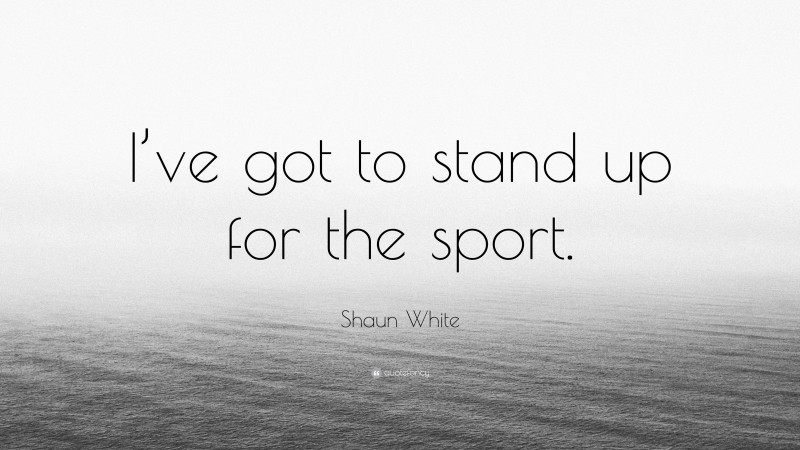 Shaun White Quote: “I’ve got to stand up for the sport.”