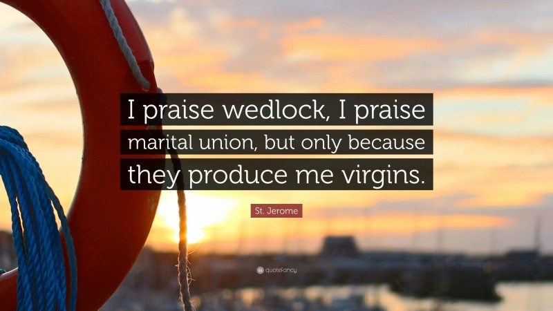 St. Jerome Quote: “I praise wedlock, I praise marital union, but only because they produce me virgins.”