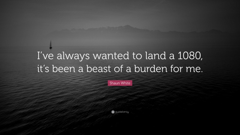 Shaun White Quote: “I’ve always wanted to land a 1080, it’s been a beast of a burden for me.”