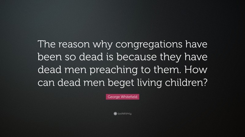 George Whitefield Quote: “The reason why congregations have been so dead is because they have dead men preaching to them. How can dead men beget living children?”