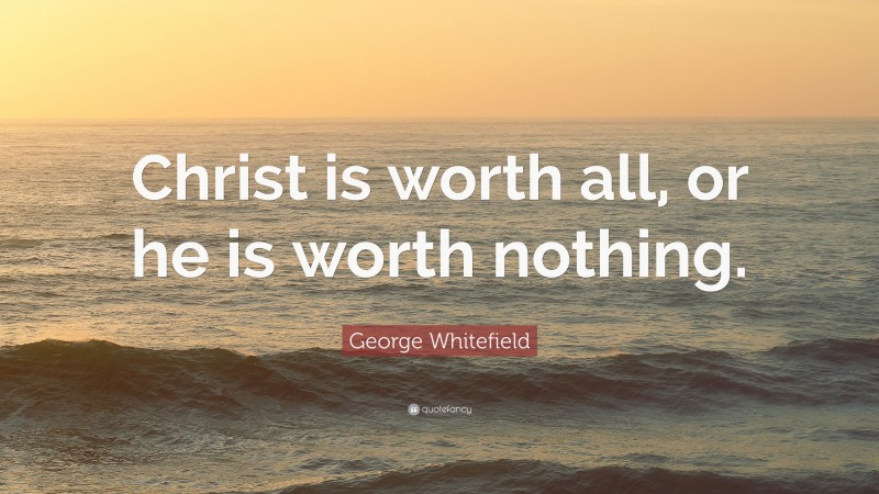 George Whitefield Quote: “Christ is worth all, or he is worth nothing.”