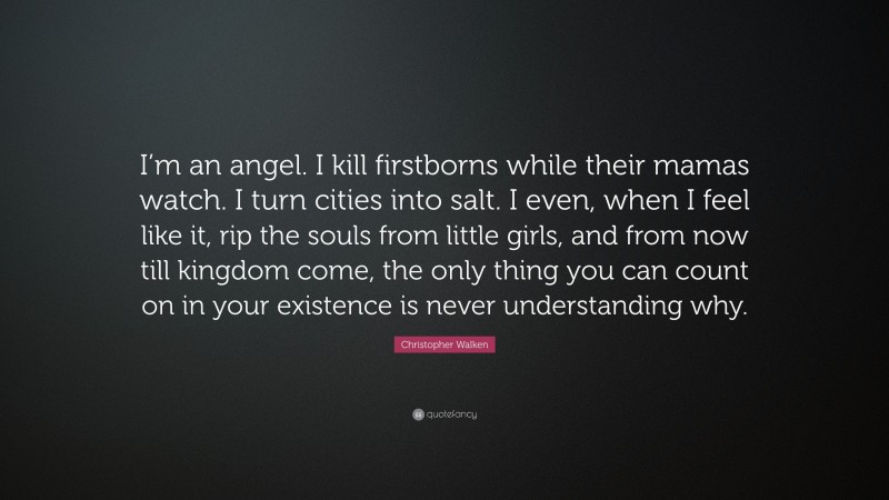 Christopher Walken Quote: “I’m an angel. I kill firstborns while their mamas watch. I turn cities into salt. I even, when I feel like it, rip the souls from little girls, and from now till kingdom come, the only thing you can count on in your existence is never understanding why.”