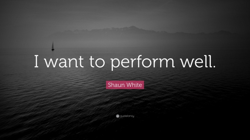 Shaun White Quote: “I want to perform well.”