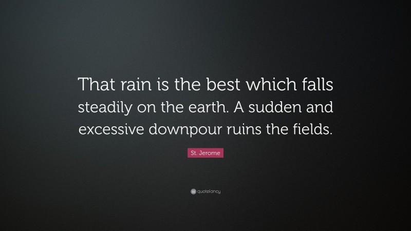 St. Jerome Quote: “That rain is the best which falls steadily on the earth. A sudden and excessive downpour ruins the fields.”